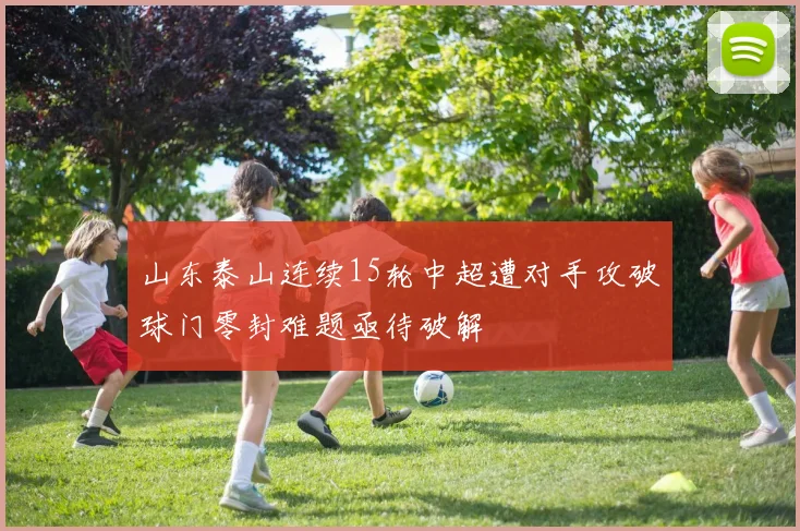 山东泰山连续15轮中超遭对手攻破球门零封难题亟待破解