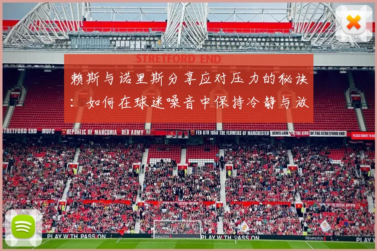 赖斯与诺里斯分享应对压力的秘诀:如何在球迷噪音中保持冷静与放松