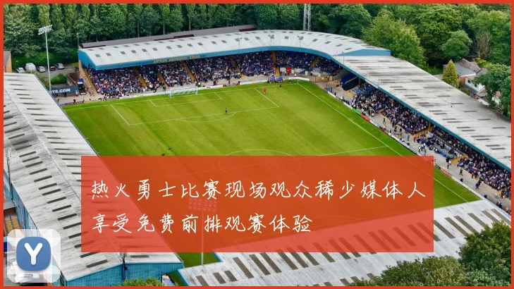 热火勇士比赛现场观众稀少媒体人享受免费前排观赛体验