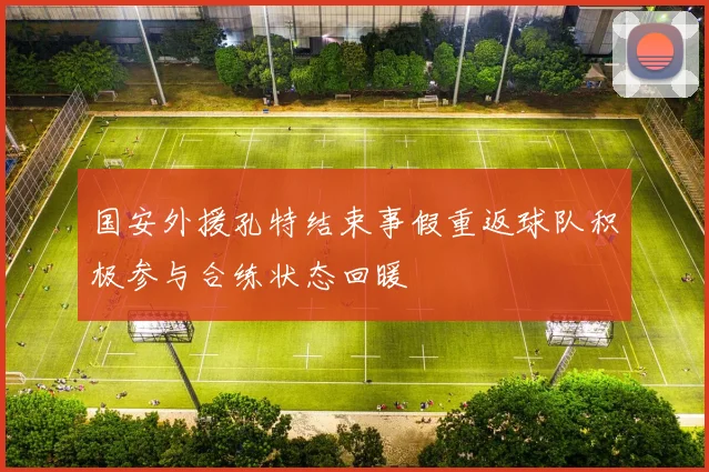 国安外援孔特结束事假重返球队积极参与合练状态回暖