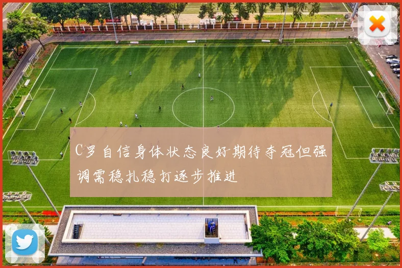 C罗自信身体状态良好期待夺冠但强调需稳扎稳打逐步推进