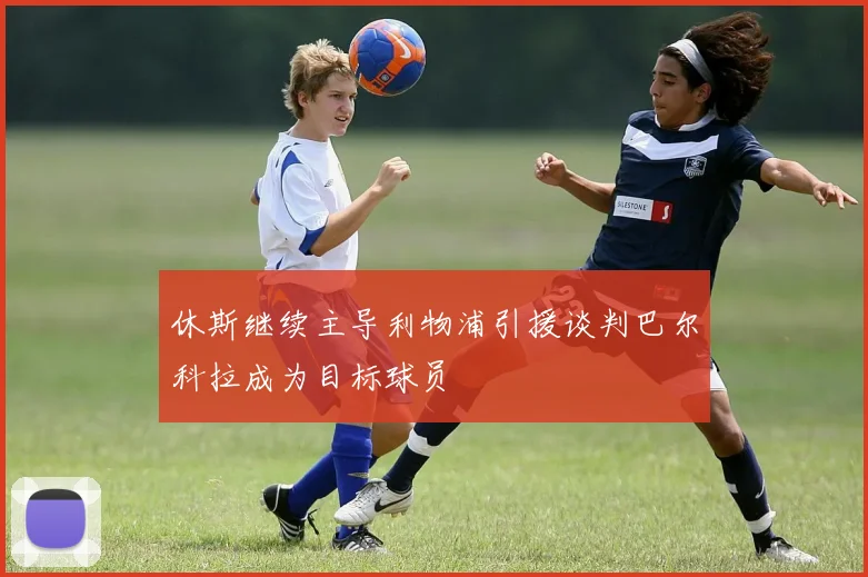 休斯继续主导利物浦引援谈判巴尔科拉成为目标球员
