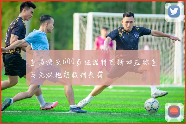 皇马提交600页证据特巴斯回应称皇马无权抱怨裁判判罚