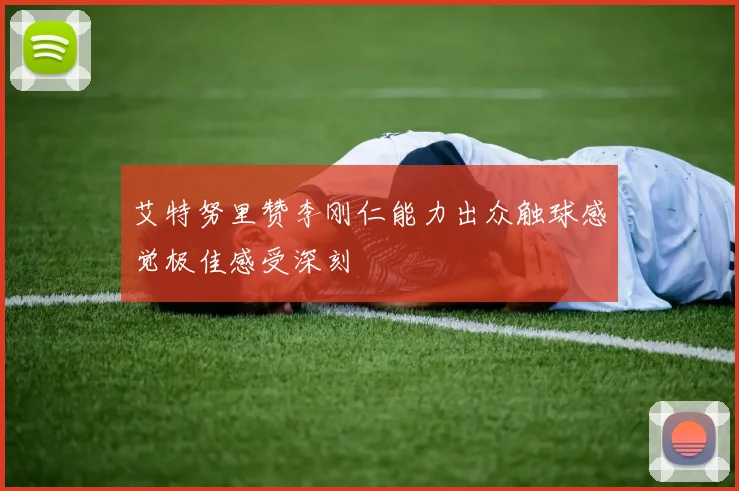 艾特努里赞李刚仁能力出众触球感觉极佳感受深刻