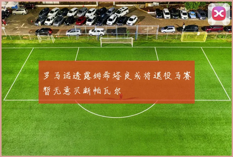 罗马诺透露姆希塔良或将退役马赛暂无意买断帕瓦尔