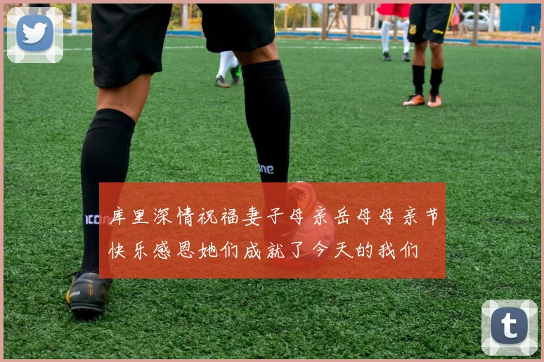 库里深情祝福妻子母亲岳母母亲节快乐感恩她们成就了今天的我们