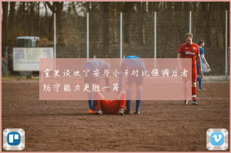 霍里谈坎宁安与小卡对比强调后者防守能力更胜一筹