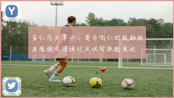 黄仁范分享兴慜哥与刚仁的鼓励经历感谢之情通过庆祝时抓脸表达