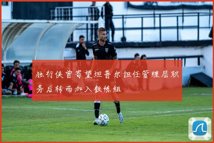独行侠曾寄望坦普尔担任管理层职务后转而加入教练组