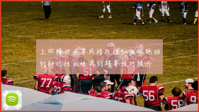 上田绮世分享风格改造秘诀从跑动到针对性训练再到踢拳技巧提升