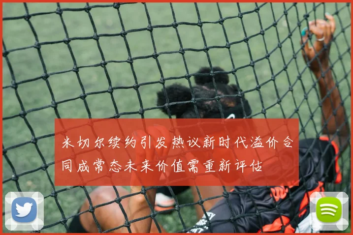 米切尔续约引发热议新时代溢价合同成常态未来价值需重新评估