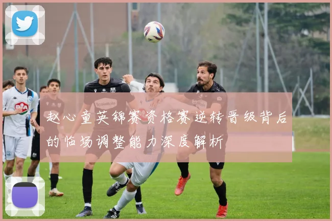 赵心童英锦赛资格赛逆转晋级背后的临场调整能力深度解析