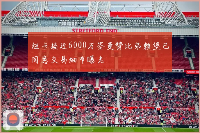 纽卡接近6000万签曼赞比弗赖堡已同意交易细节曝光