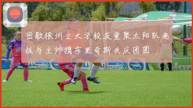 密歇根州立大学校友重聚太阳队老板与主帅携布里奇斯共庆团圆