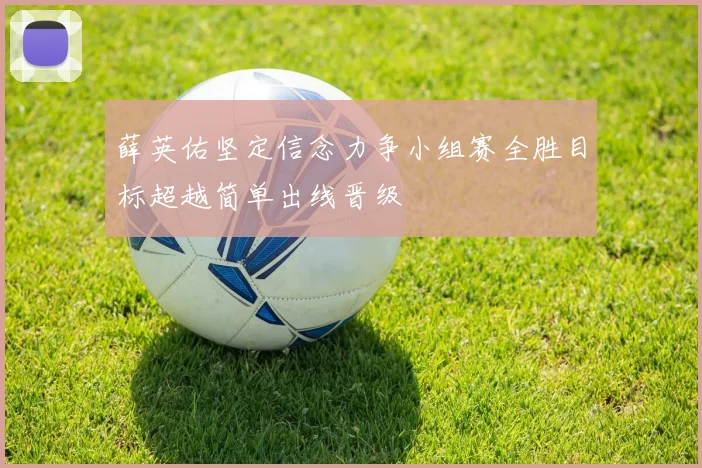 薛英佑坚定信念力争小组赛全胜目标超越简单出线晋级