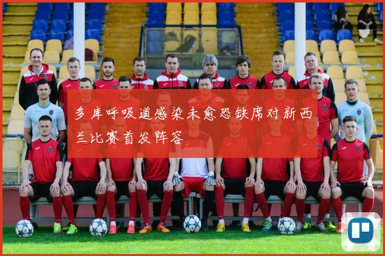 多库呼吸道感染未愈恐缺席对新西兰比赛首发阵容