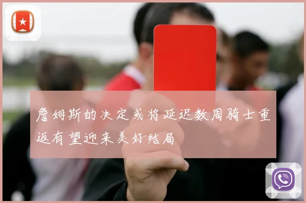 詹姆斯的决定或将延迟数周骑士重返有望迎来美好结局