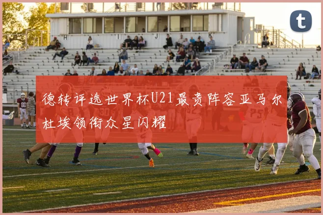 德转评选世界杯U21最贵阵容亚马尔杜埃领衔众星闪耀