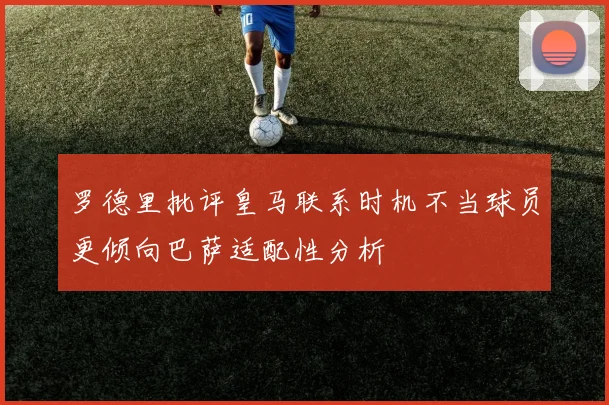 罗德里批评皇马联系时机不当球员更倾向巴萨适配性分析