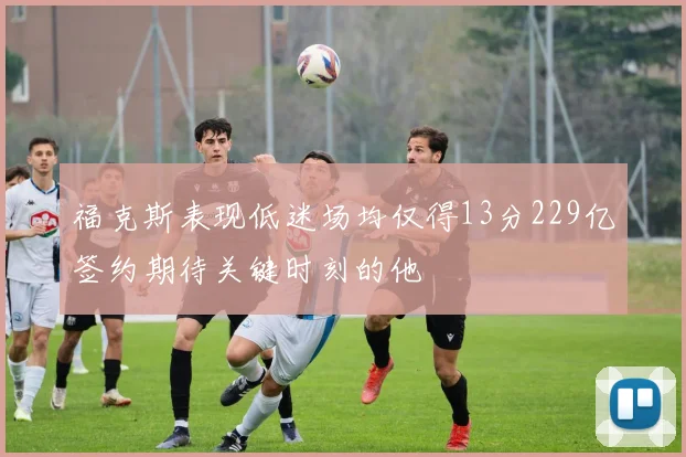 福克斯表现低迷场均仅得13分229亿签约期待关键时刻的他