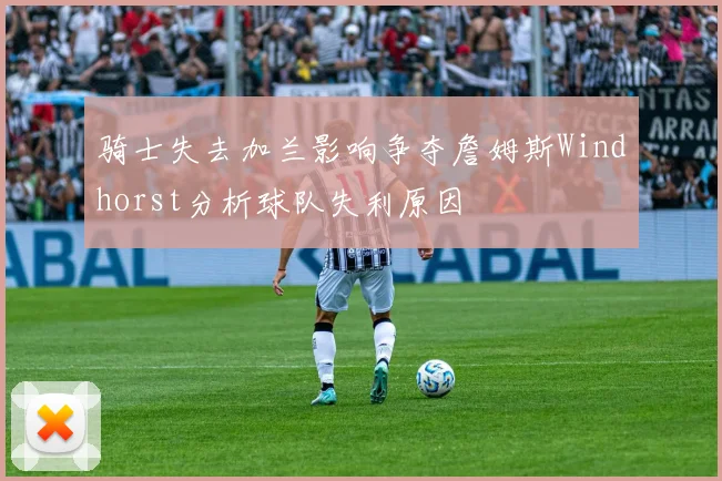 骑士失去加兰影响争夺詹姆斯Windhorst分析球队失利原因
