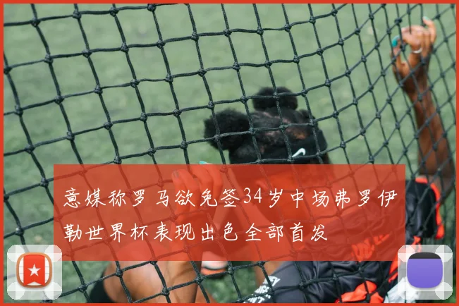 意媒称罗马欲免签34岁中场弗罗伊勒世界杯表现出色全部首发