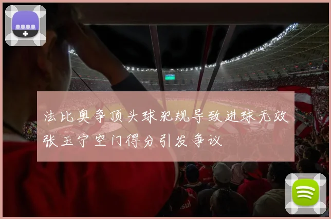 法比奥争顶头球犯规导致进球无效张玉宁空门得分引发争议